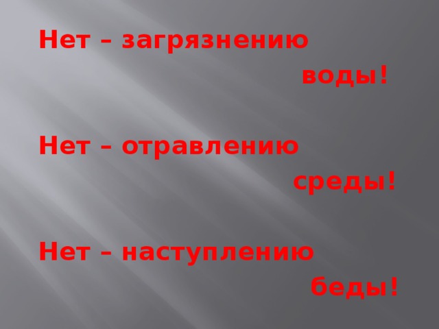 Нет – загрязнению  воды!  Нет – отравлению  среды!  Нет – наступлению  беды! Взаимодействие человека и природы, сбережение природных богатств для будущих поколений превратилось в одну из наиболее актуальных и тревожных проблем современности  