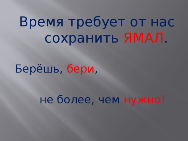  Время требует от нас сохранить ЯМАЛ . Берёшь, бери ,  не более, чем нужно!   Время требует от нас сохранить Ямал.  Берегите наш Ямал, Ясный месяц над речным покоем. Берегите! Берегите наш Ямал! На тропинке солнечные блики, Берегите! На камнях мелькающую птицу,  