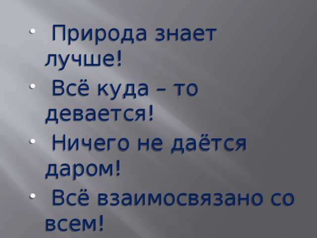  Природа знает лучше!  Всё куда – то девается!  Ничего не даётся даром!  Всё взаимосвязано со всем!  Чтобы этого не случилось, нужно помнить четыре закона американского биолога эколога Б. Коммонера.  