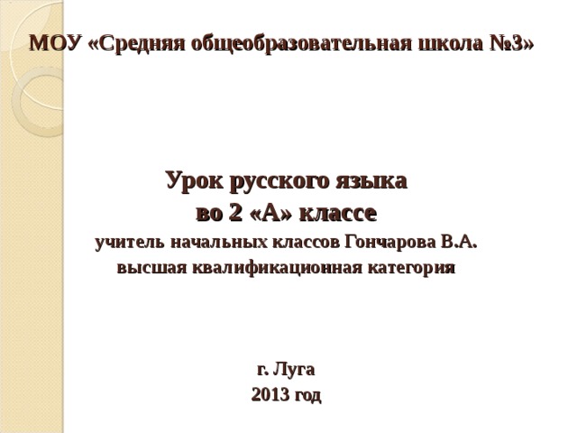 МОУ «Средняя общеобразовательная школа №3» Урок русского языка во 2 «А» классе учитель начальных классов Гончарова В.А. высшая квалификационная категория    г. Луга 2013 год 