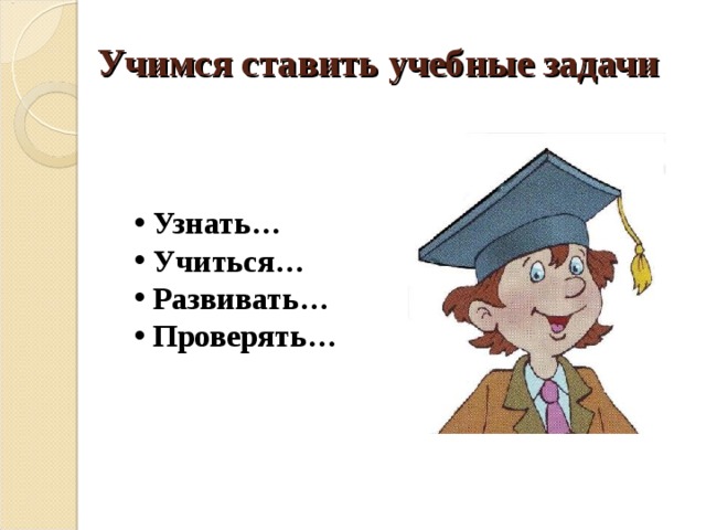 Учимся ставить учебные задачи  Узнать…  Учиться…  Развивать…  Проверять… 