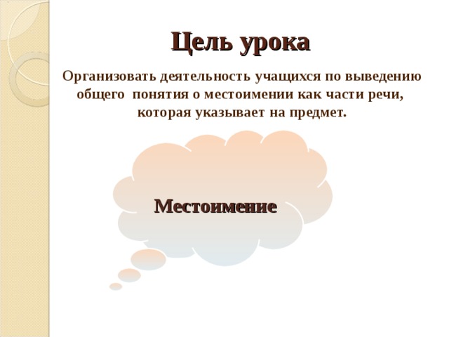 Цель урока Организовать деятельность учащихся по выведению общего понятия о местоимении как части речи, которая указывает на предмет.  Местоимение 