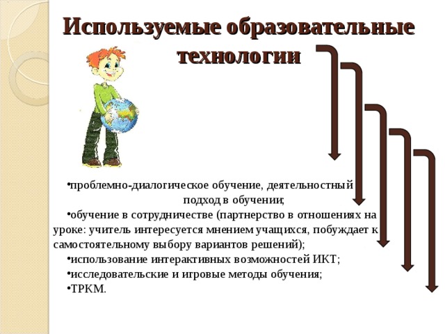 Используемые образовательные технологии проблемно-диалогическое обучение, деятельностный подход в обучении; обучение в сотрудничестве (партнерство в отношениях на уроке: учитель интересуется мнением учащихся, побуждает к самостоятельному выбору вариантов решений); использование интерактивных возможностей ИКТ; исследовательские и игровые методы обучения; ТРКМ. 