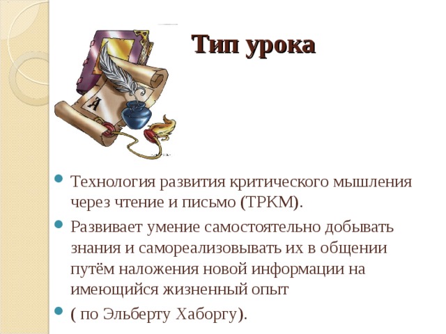 Тип урока Технология развития критического мышления через чтение и письмо (ТРКМ). Развивает умение самостоятельно добывать знания и самореализовывать их в общении путём наложения новой информации на имеющийся жизненный опыт ( по Эльберту Хаборгу).  