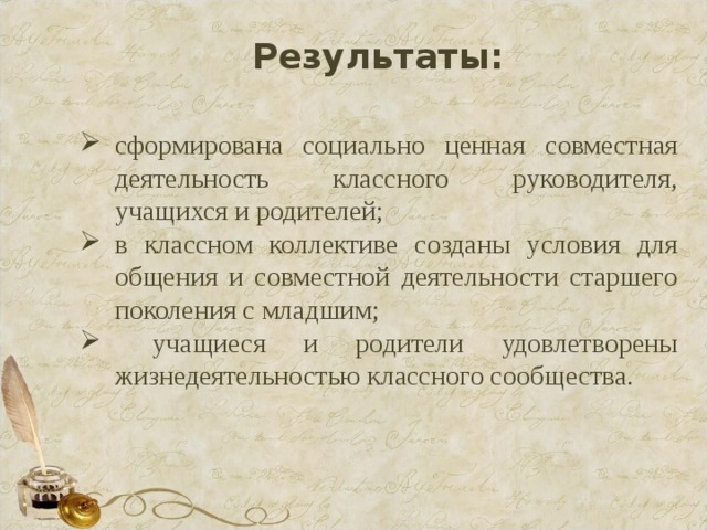 Результаты: сформирована социально ценная совместная деятельность классного руководителя, учащихся и родителей; в классном коллективе созданы условия для общения и совместной деятельности старшего поколения с младшим;  учащиеся и родители удовлетворены жизнедеятельностью классного сообщества. 