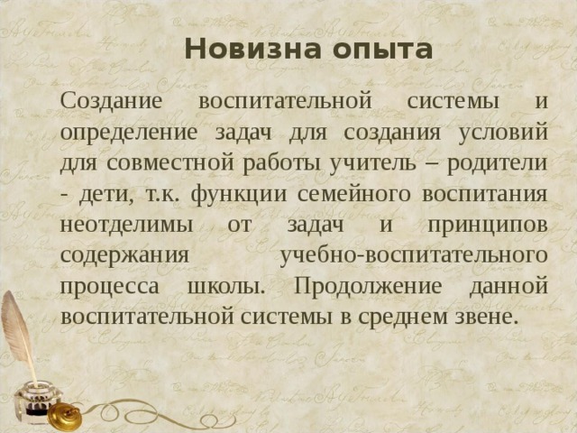 Новизна опыта Создание воспитательной системы и определение задач для создания условий для совместной работы учитель – родители - дети, т.к. функции семейного воспитания неотделимы от задач и принципов содержания учебно-воспитательного процесса школы. Продолжение данной воспитательной системы в среднем звене. 