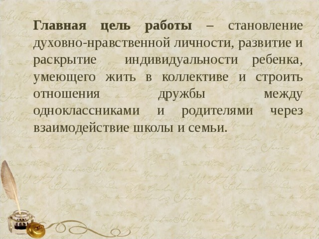 Главная цель работы – становление духовно-нравственной личности, развитие и раскрытие индивидуальности ребенка, умеющего жить в коллективе и строить отношения дружбы между одноклассниками и родителями через взаимодействие школы и семьи. 