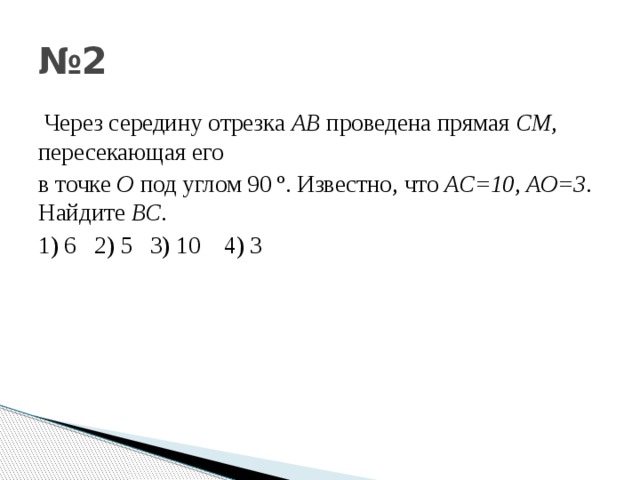 № 2  Через середину отрезка АВ проведена прямая СМ , пересекающая его в точке О под углом 90 º. Известно , что АС =10 , АО =3 . Найдите ВС . 1) 6 2) 5 3) 10 4) 3 