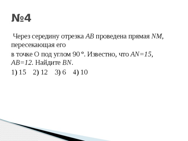 № 4  Через середину отрезка АВ проведена прямая N М , пересекающая его в точке О под углом 90 º. Известно , что А N=15 , А B=12 . Найдите В N . 1) 15 2) 12 3) 6 4) 10 
