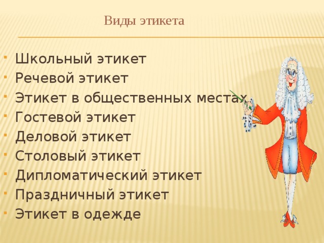  Виды этикета Школьный этикет Речевой этикет Этикет в общественных местах Гостевой этикет Деловой этикет Столовый этикет Дипломатический этикет Праздничный этикет Этикет в одежде 