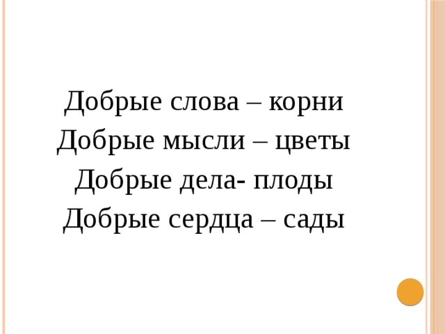Добрые слова – корни Добрые мысли – цветы Добрые дела- плоды Добрые сердца – сады 