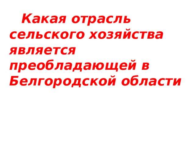  Какая отрасль сельского хозяйства является преобладающей в Белгородской области 