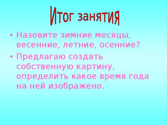 Назовите зимние месяцы, весенние, летние, осенние? Предлагаю создать собственную картину, определить какое время года на ней изображено. 