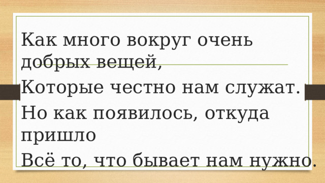 Как много вокруг очень добрых вещей, Которые честно нам служат. Но как появилось, откуда пришло Всё то, что бывает нам нужно.   