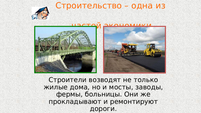  Строительство – одна из  частей экономики.  Строители возводят не только жилые дома, но и мосты, заводы, фермы, больницы. Они же прокладывают и ремонтируют дороги. 