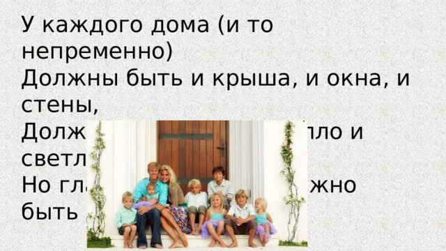 У каждого дома (и то непременно)  Должны быть и крыша, и окна, и стены,  Должно быть уютно, тепло и светло,  Но главное – в доме должно быть добро. 