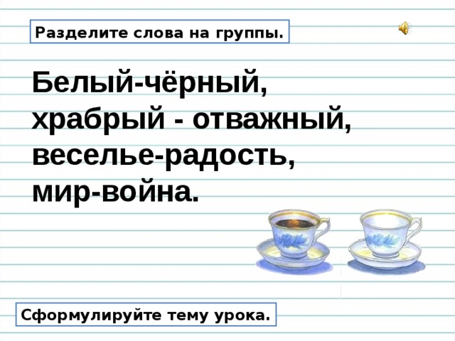 Разделите слова на группы. Белый-чёрный, храбрый - отважный, веселье-радость, мир-война. Сформулируйте тему урока. 