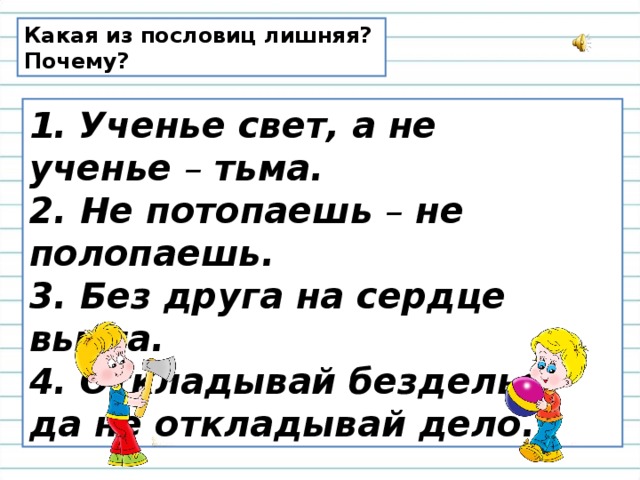 Какая из пословиц лишняя? Почему? 1.   Ученье свет, а не ученье  –  тьма.  2. Не потопаешь  –  не полопаешь.  3. Без друга на сердце вьюга.  4. Откладывай безделье, да не откладывай дело. 