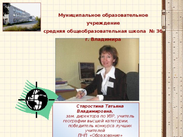 Муниципальное образовательное учреждение средняя общеобразовательная школа № 36 г. Владимира Старостина Татьяна Владимировна, зам. директора по УВР, учитель географии высшей категории, победитель конкурса лучших учителей ПНП «Образование» 