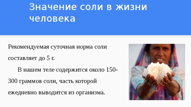 Значение соли в жизни человека Рекомендуемая суточная норма соли составляет до 5 г.  В нашем теле содержится около 150-300 граммов соли, часть которой ежедневно выводится из организма. 