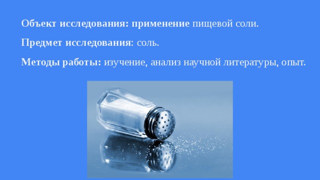Объект исследования: применение пищевой соли. Предмет исследования : соль. Методы работы: изучение, анализ научной литературы, опыт. 