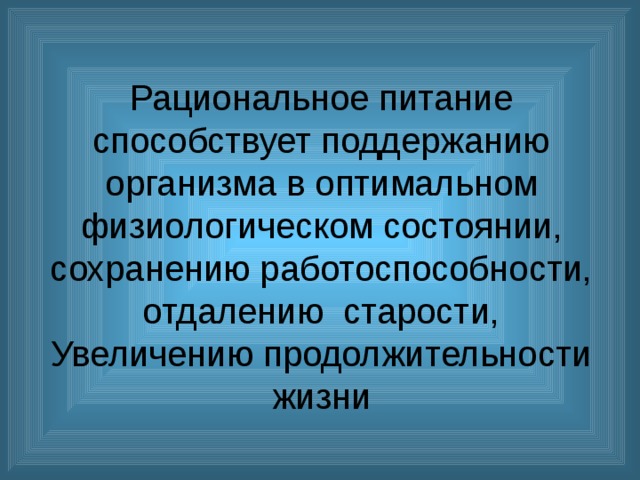 Рациональное питание способствует поддержанию организма в оптимальном физиологическом состоянии,  сохранению работоспособности, отдалению старости, Увеличению продолжительности жизни 
