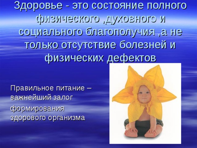 Здоровье - это состояние полного физического ,духовного и социального благополучия ,а не только отсутствие болезней и физических дефектов Правильное питание – важнейший залог формирования здорового организма 