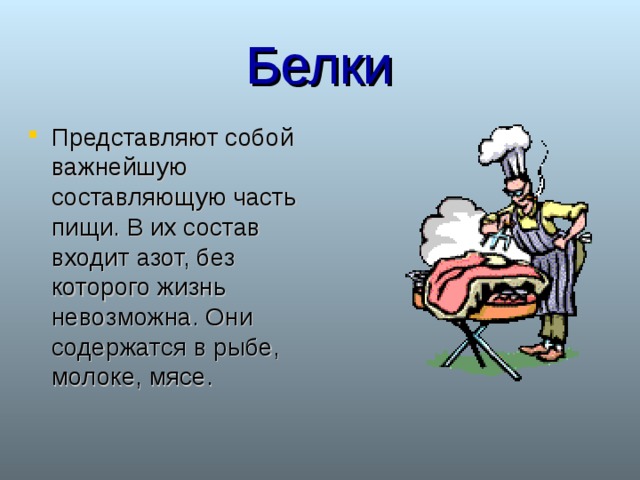 Белки Представляют собой важнейшую составляющую часть пищи. В их состав входит азот, без которого жизнь невозможна. Они содержатся в рыбе, молоке, мясе. 