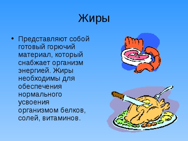 Жиры Представляют собой готовый горючий материал, который снабжает организм энергией. Жиры необходимы для обеспечения нормального усвоения организмом белков, солей, витаминов. 