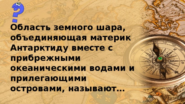 Область земного шара, объединяющая материк Антарктиду вместе с прибрежными океаническими водами и прилегающими островами, называют… 
