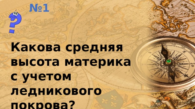 № 1 Какова средняя высота материка с учетом ледникового покрова? 