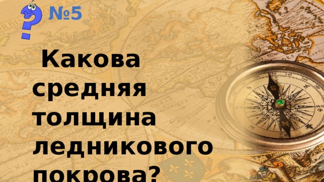 № 5  Какова средняя толщина ледникового покрова? 
