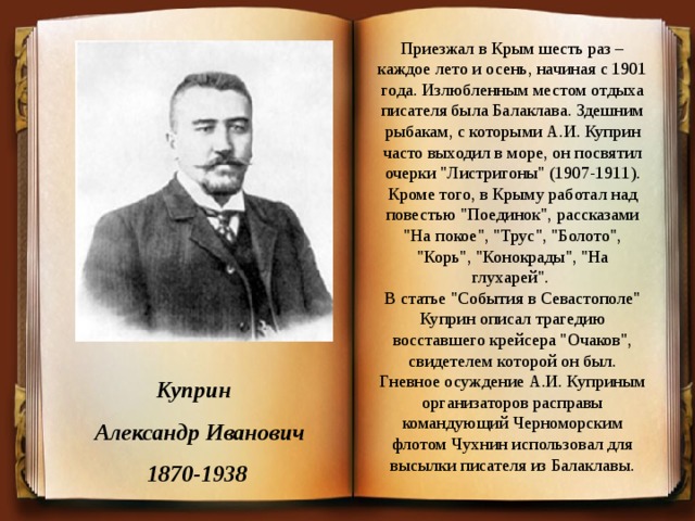 Приезжал в Крым шесть раз – каждое лето и осень, начиная с 1901 года. Излюбленным местом отдыха писателя была Балаклава. Здешним рыбакам, с которыми А.И. Куприн часто выходил в море, он посвятил очерки 