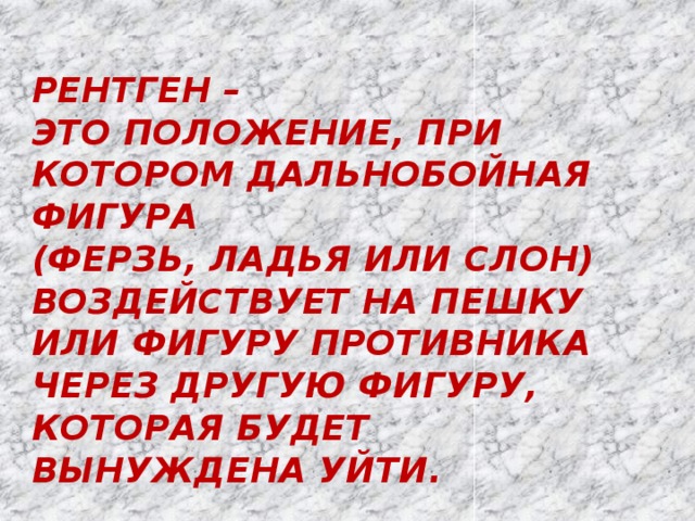 Рентген –  это положение, при котором дальнобойная фигура  (ферзь, ладья или слон) воздействует на пешку или фигуру противника через другую фигуру, которая будет вынуждена уйти. 