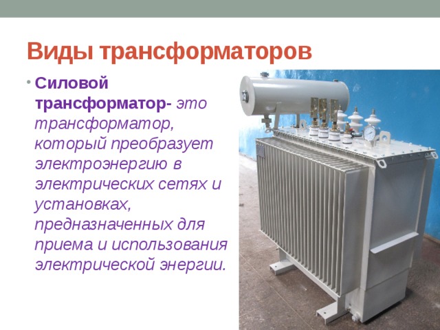 Виды трансформаторов Силовой трансформатор- это трансформатор, который преобразует электроэнергию в электрических сетях и установках, предназначенных для приема и использования электрической энергии. 