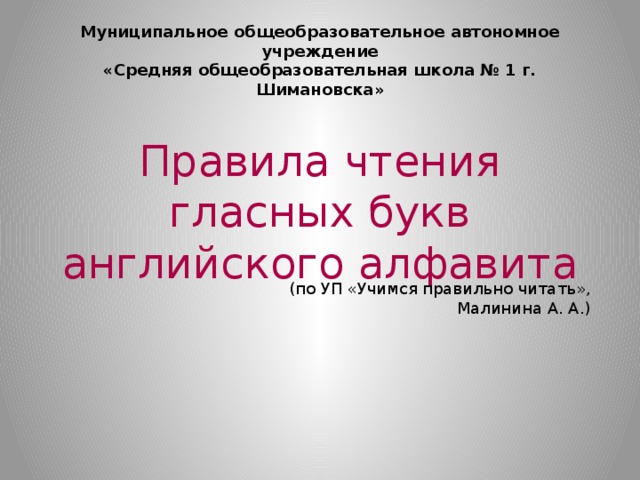 Муниципальное общеобразовательное автономное учреждение «Средняя общеобразовательная школа № 1 г. Шимановска» Правила чтения гласных букв английского алфавита (по УП «Учимся правильно читать», Малинина А. А.) 