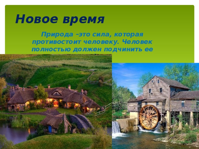 Новое время   Природа –это сила, которая противостоит человеку. Человек полностью должен подчинить ее себе 