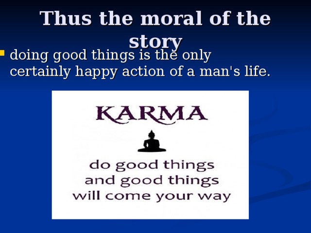 Thus the moral of the story doing good things is the only certainly happy action of a man's life. 