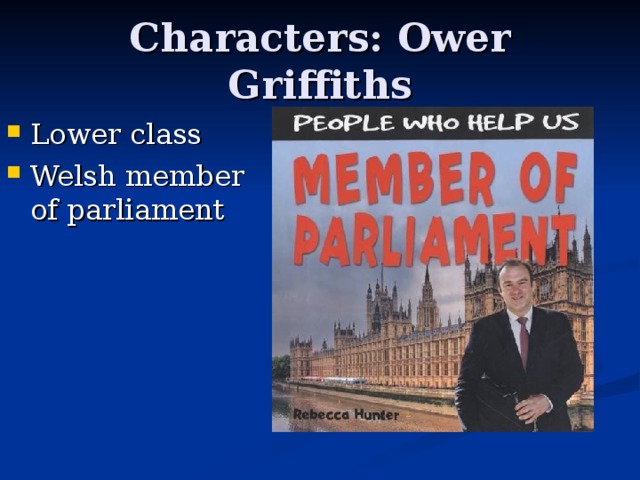 Characters: Ower Griffiths Lower class Welsh member of parliament 
