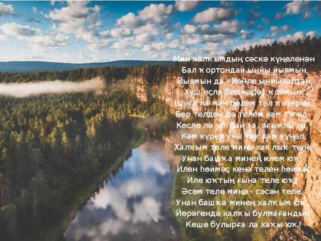 Мин халҡымдың сәскә күңеленән  Бал ҡортондай ынйы йыямын,  Йыямын да - йәнле ынйыларҙан Хуш еҫле бер кәрәҙ ҡоямын.  Шуға ла мин беләм тел ҡәҙерен: Бер телдән дә телем кәм түгел- Көслө лә ул, бай ҙа, яғымлы ла, Кәм күрер уны тик кәм күңел.  Халҡым теле миңә-хаҡлыҡ теле, Унан башҡа минең илем юҡ; Илен hөймәҫ кенә телен hөймәҫ Иле юҡтың ғына теле юҡ! Әсәм теле миңә - сәсән теле, Унан башҡа минең халҡым юҡ, Йөрәгендә халҡы булмағандың Кеше булырға ла хаҡы юҡ! 