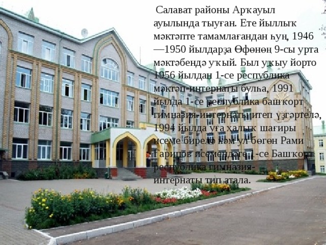   Салават районы Арҡауыл ауылында тыуған. Ете йыллыҡ мәктәпте тамамлағандан һуң, 1946—1950 йылдарҙа Өфөнөң 9-сы урта мәктәбендә уҡый. Был уҡыу йорто 1956 йылдан 1-се республика мәктәп-интернаты булһа, 1991 йылда 1-се республика башҡорт гимназия-интернаты итеп үҙгәртелә, 1994 йылда уға халыҡ шағиры исеме бирелә һәм ул бөгөн Рами Ғарипов исемендәге 1-се Башҡорт республика гимназия-интернаты тип атала. 