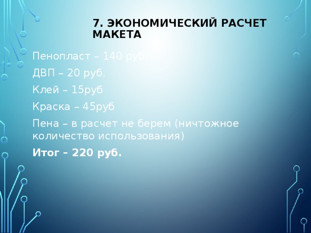 7. Экономический расчет макета Пенопласт – 140 руб. ДВП – 20 руб. Клей – 15руб Краска – 45руб Пена – в расчет не берем (ничтожное количество использования) Итог – 220 руб. 