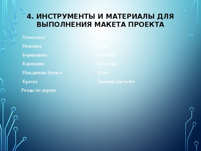 4. Инструменты и материалы для выполнения макета проекта  Пеноплекс ДВП  Ножовка Нож  Бормашина Линейка  Карандаш Кисточка  Наждачная бумага Клей  Краска Пенный пистолет  Резцы по дереву  