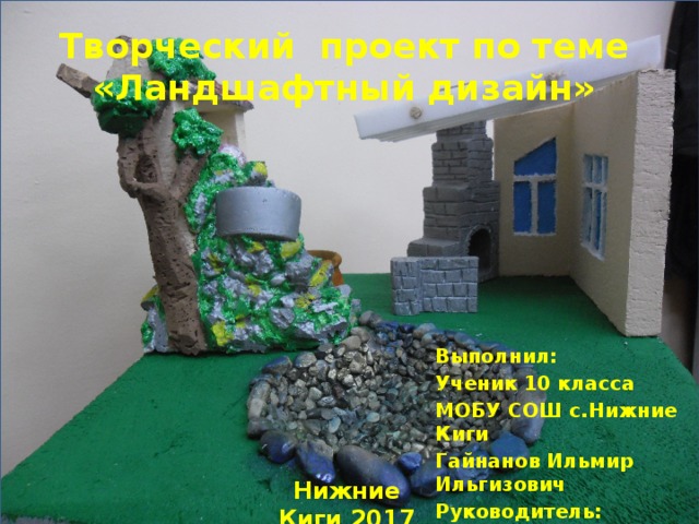 Творческий проект по теме «Ландшафтный дизайн» Выполнил: Ученик 10 класса МОБУ СОШ с.Нижние Киги Гайнанов Ильмир Ильгизович Руководитель: Хакимьянов Рифат Рафкатович Нижние Киги 2017 