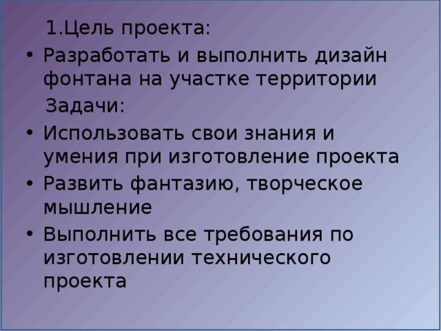  1.Цель проекта: Разработать и выполнить дизайн фонтана на участке территории  Задачи: Использовать свои знания и умения при изготовление проекта Развить фантазию, творческое мышление Выполнить все требования по изготовлении технического проекта 