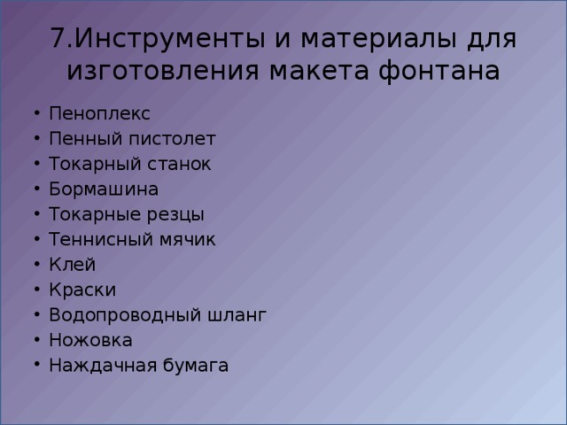 7.Инструменты и материалы для изготовления макета фонтана Пеноплекс Пенный пистолет Токарный станок Бормашина Токарные резцы Теннисный мячик Клей Краски Водопроводный шланг Ножовка  Наждачная бумага 