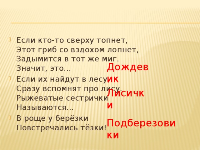 Если кто-то сверху топнет,  Этот гриб со вздохом лопнет,  Задымится в тот же миг.  Значит, это… Если их найдут в лесу,  Сразу вспомнят про лису.  Рыжеватые сестрички  Называются… В роще у берёзки  Повстречались тёзки! Дождевик Лисички Подберезовики 