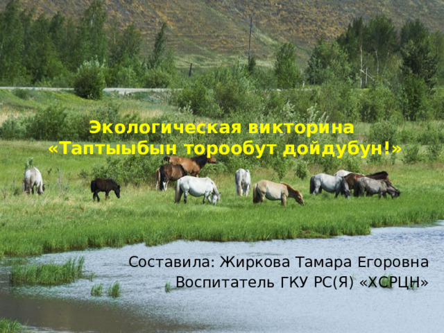 Экологическая викторина  «Таптыыбын торообут дойдубун!»   Составила: Жиркова Тамара Егоровна Воспитатель ГКУ РС(Я) «ХСРЦН» 