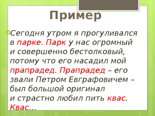 Пример Сегодня утром я прогуливался в  парке . Парк у нас огромный и совершенно бестолковый, потому что его насадил мой прапрадед . Прапрадед  – его звали Петром Евграфовичем – был большой оригинал и страстно любил пить квас . Квас … 