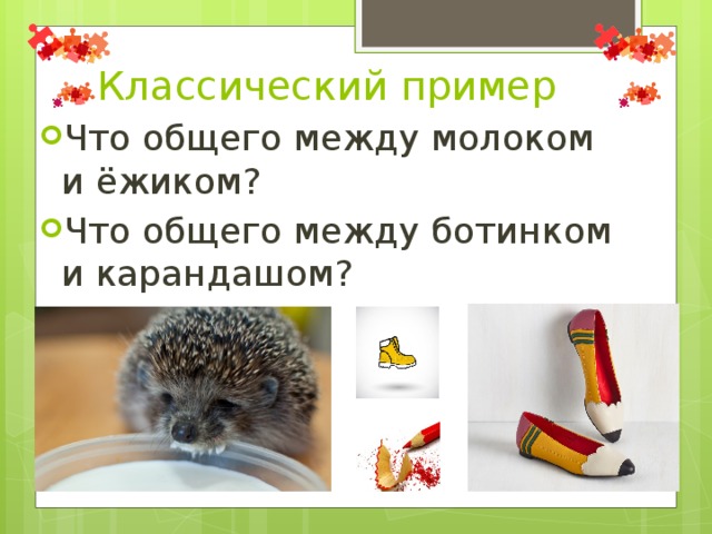 Классический пример Что общего между молоком и ёжиком? Что общего между ботинком и карандашом? 
